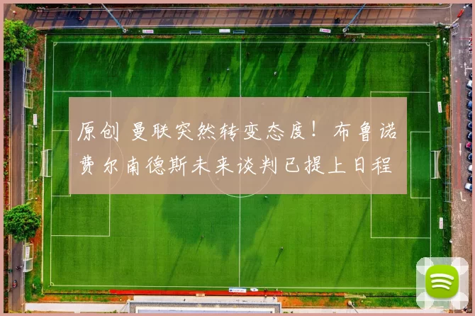 原创 曼联突然转变态度！布鲁诺・费尔南德斯未来谈判已提上日程