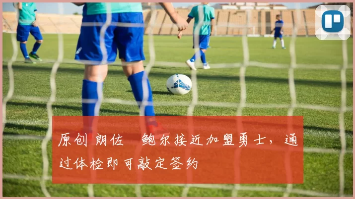 原创 朗佐・鲍尔接近加盟勇士，通过体检即可敲定签约