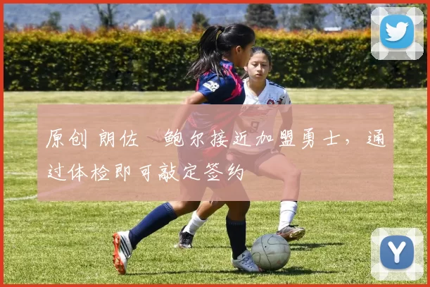 原创 朗佐・鲍尔接近加盟勇士，通过体检即可敲定签约