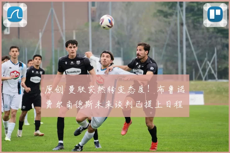 原创 曼联突然转变态度！布鲁诺・费尔南德斯未来谈判已提上日程