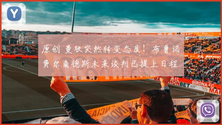 原创 曼联突然转变态度！布鲁诺・费尔南德斯未来谈判已提上日程