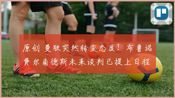 原创 曼联突然转变态度！布鲁诺・费尔南德斯未来谈判已提上日程