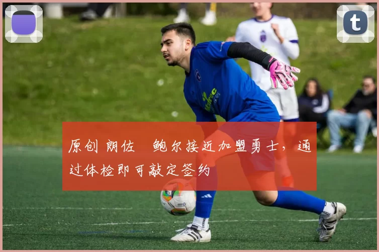 原创 朗佐・鲍尔接近加盟勇士，通过体检即可敲定签约