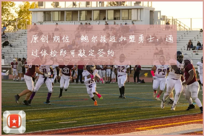 原创 朗佐・鲍尔接近加盟勇士，通过体检即可敲定签约