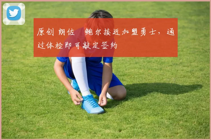 原创 朗佐・鲍尔接近加盟勇士，通过体检即可敲定签约