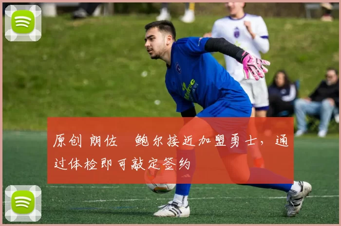 原创 朗佐・鲍尔接近加盟勇士，通过体检即可敲定签约