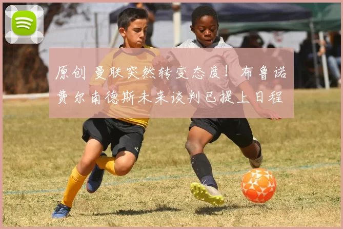 原创 曼联突然转变态度！布鲁诺・费尔南德斯未来谈判已提上日程