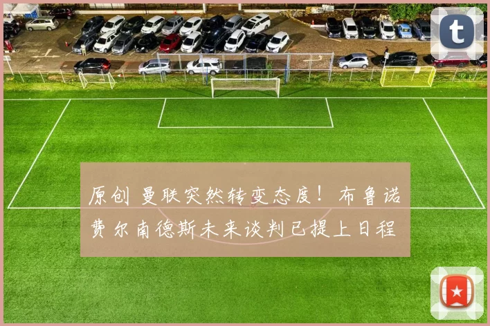 原创 曼联突然转变态度！布鲁诺・费尔南德斯未来谈判已提上日程