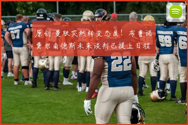 原创 曼联突然转变态度！布鲁诺・费尔南德斯未来谈判已提上日程