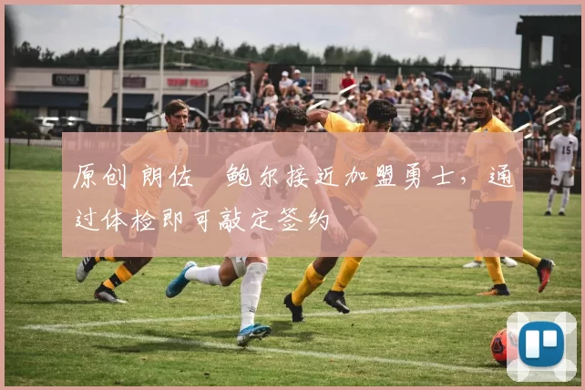 原创 朗佐・鲍尔接近加盟勇士，通过体检即可敲定签约