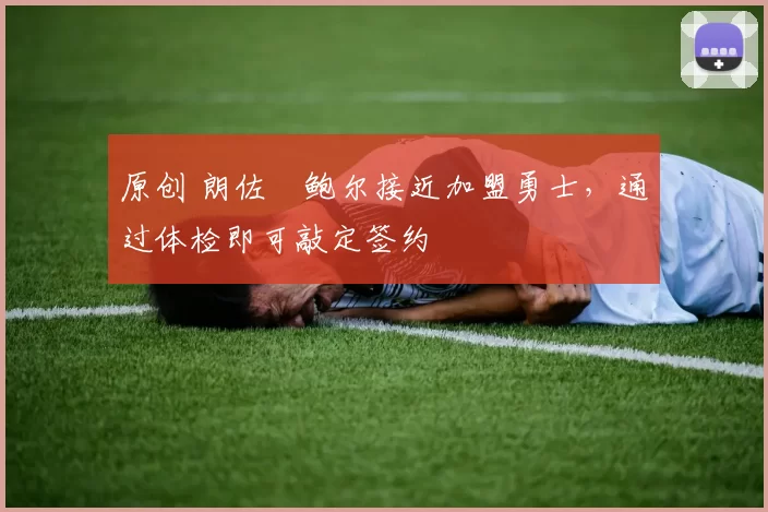 原创 朗佐・鲍尔接近加盟勇士，通过体检即可敲定签约