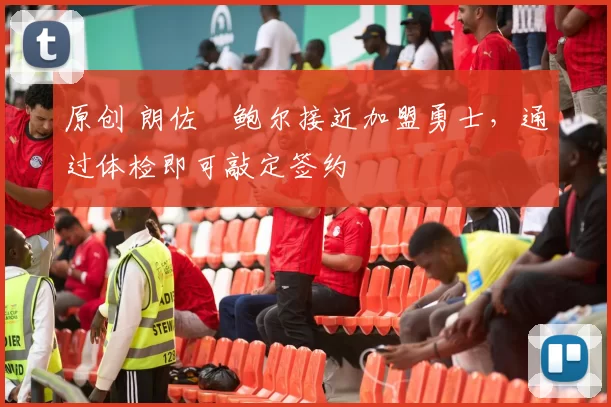 原创 朗佐・鲍尔接近加盟勇士，通过体检即可敲定签约