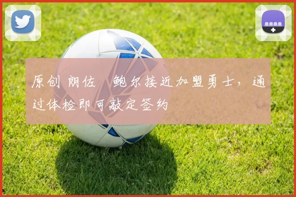 原创 朗佐・鲍尔接近加盟勇士，通过体检即可敲定签约