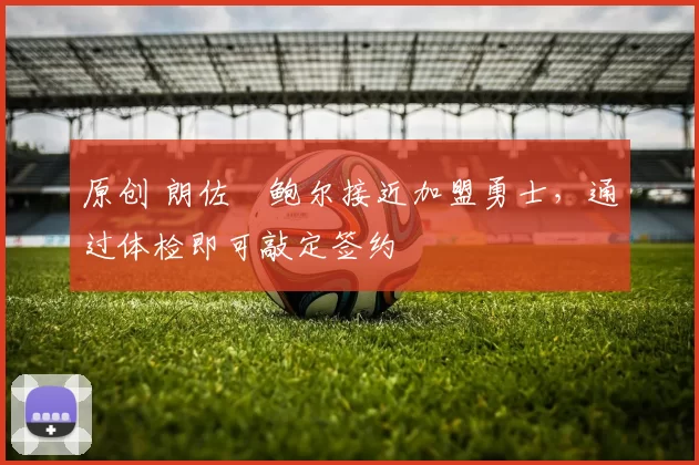 原创 朗佐・鲍尔接近加盟勇士，通过体检即可敲定签约