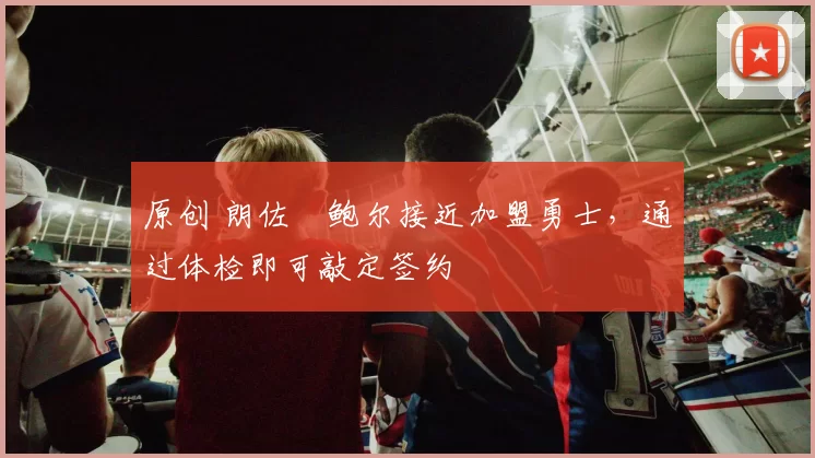 原创 朗佐・鲍尔接近加盟勇士，通过体检即可敲定签约