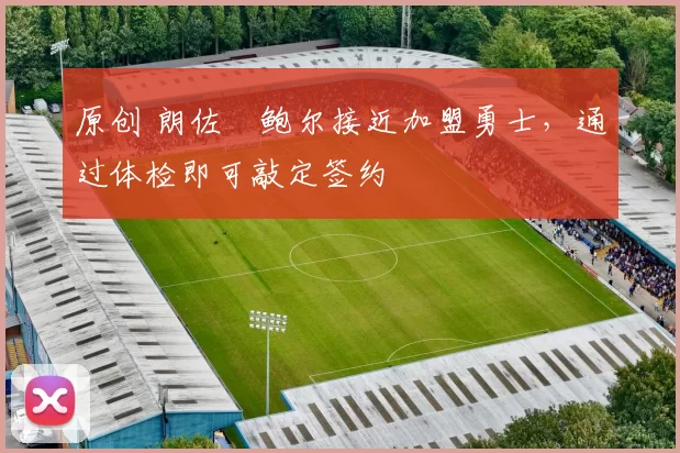 原创 朗佐・鲍尔接近加盟勇士，通过体检即可敲定签约