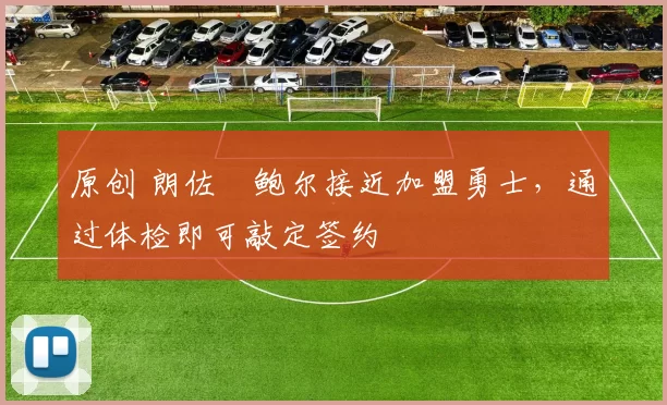 原创 朗佐・鲍尔接近加盟勇士，通过体检即可敲定签约