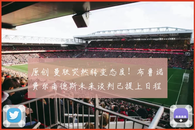 原创 曼联突然转变态度！布鲁诺・费尔南德斯未来谈判已提上日程