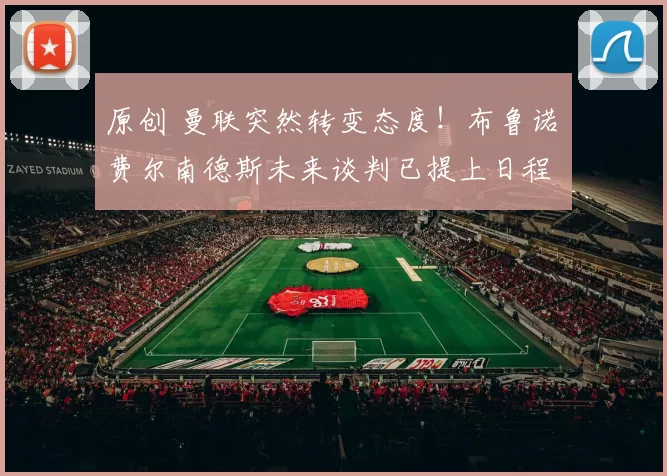 原创 曼联突然转变态度！布鲁诺・费尔南德斯未来谈判已提上日程