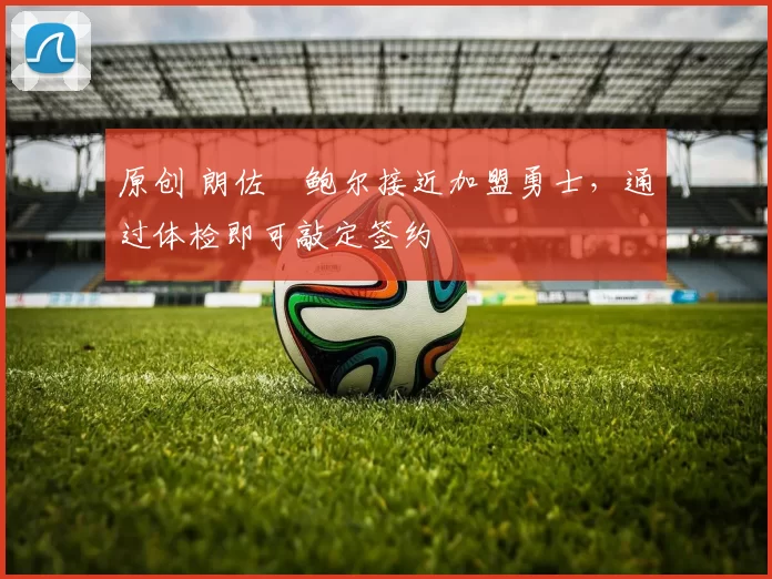 原创 朗佐・鲍尔接近加盟勇士，通过体检即可敲定签约