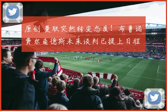 原创 曼联突然转变态度！布鲁诺・费尔南德斯未来谈判已提上日程