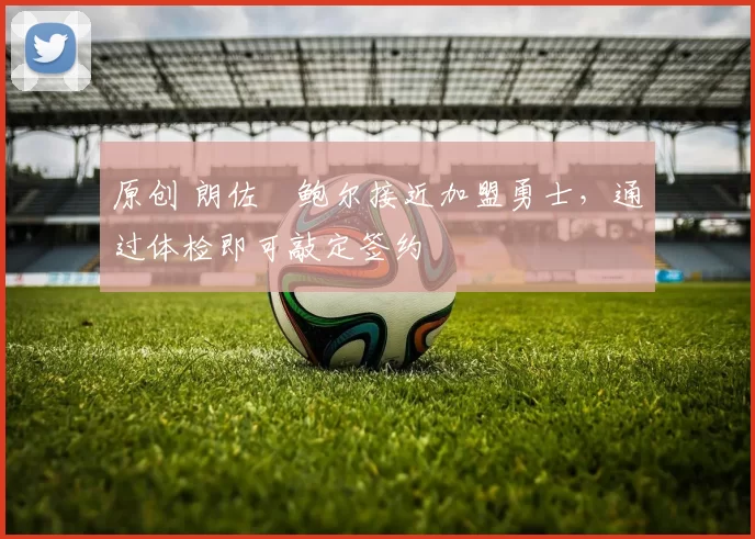 原创 朗佐・鲍尔接近加盟勇士，通过体检即可敲定签约