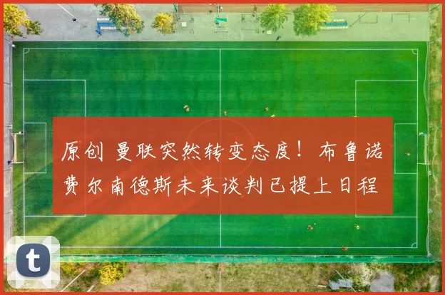 原创 曼联突然转变态度！布鲁诺・费尔南德斯未来谈判已提上日程