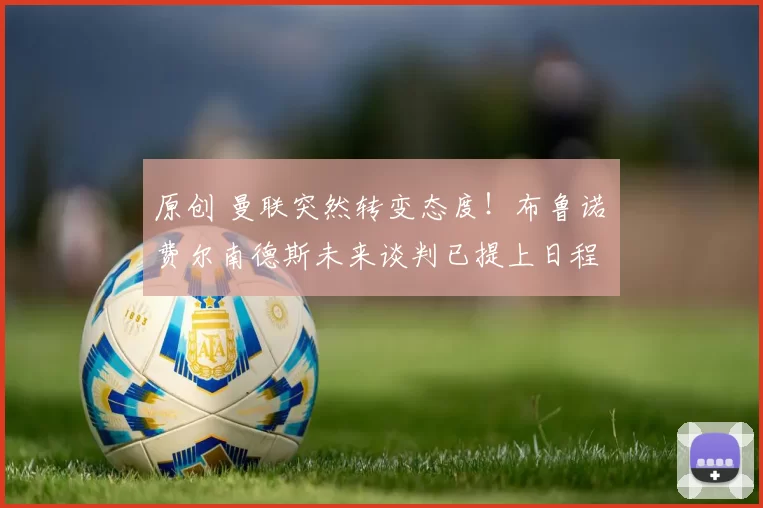 原创 曼联突然转变态度！布鲁诺・费尔南德斯未来谈判已提上日程