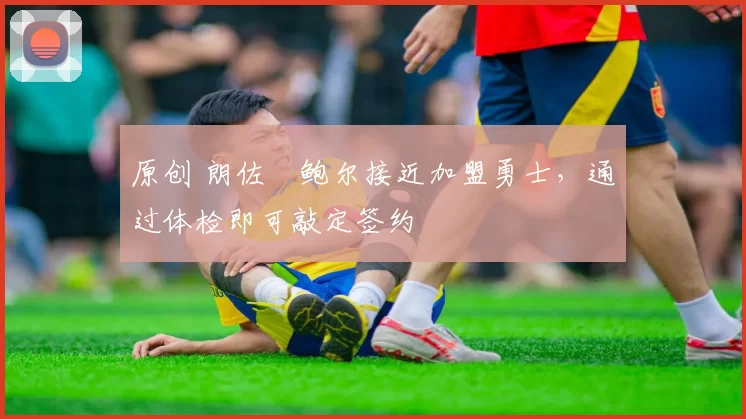 原创 朗佐・鲍尔接近加盟勇士，通过体检即可敲定签约