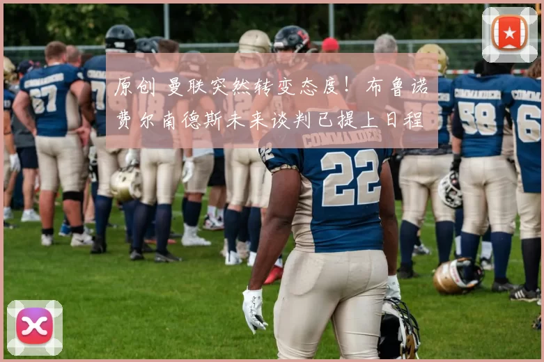 原创 曼联突然转变态度！布鲁诺・费尔南德斯未来谈判已提上日程