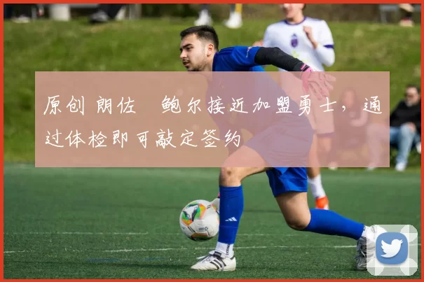 原创 朗佐・鲍尔接近加盟勇士，通过体检即可敲定签约