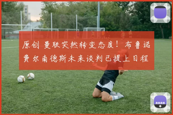 原创 曼联突然转变态度！布鲁诺・费尔南德斯未来谈判已提上日程