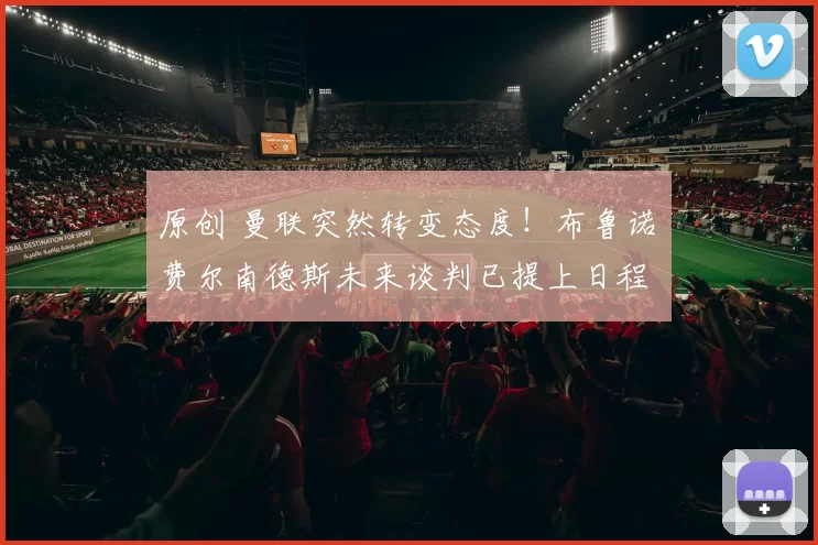 原创 曼联突然转变态度！布鲁诺・费尔南德斯未来谈判已提上日程