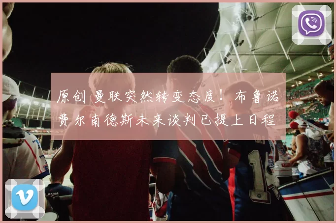 原创 曼联突然转变态度！布鲁诺・费尔南德斯未来谈判已提上日程