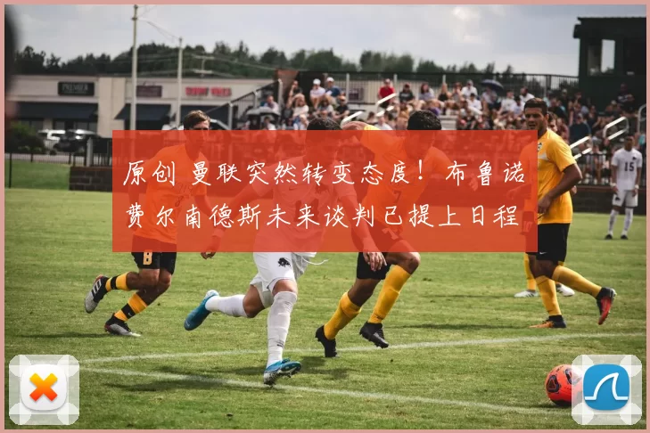 原创 曼联突然转变态度！布鲁诺・费尔南德斯未来谈判已提上日程