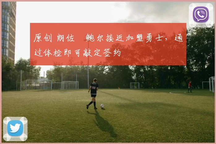 原创 朗佐・鲍尔接近加盟勇士，通过体检即可敲定签约