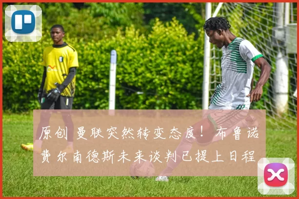 原创 曼联突然转变态度！布鲁诺・费尔南德斯未来谈判已提上日程