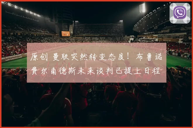 原创 曼联突然转变态度！布鲁诺・费尔南德斯未来谈判已提上日程