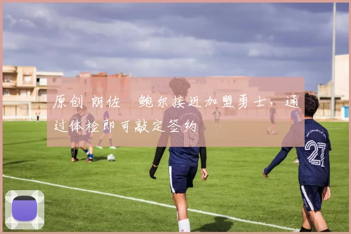 原创 朗佐・鲍尔接近加盟勇士，通过体检即可敲定签约