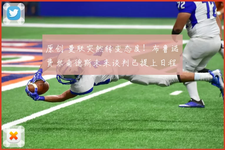 原创 曼联突然转变态度！布鲁诺・费尔南德斯未来谈判已提上日程