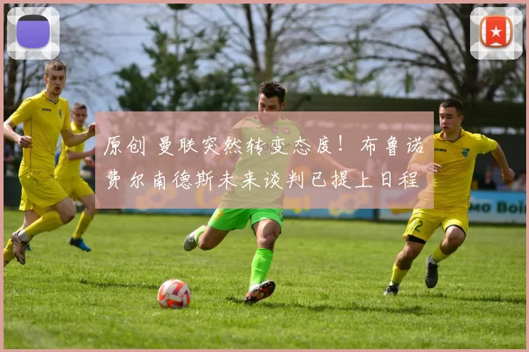 原创 曼联突然转变态度！布鲁诺・费尔南德斯未来谈判已提上日程