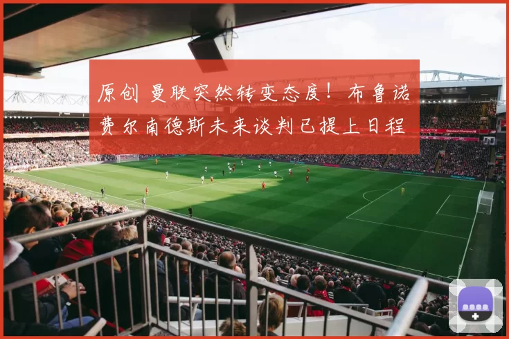 原创 曼联突然转变态度！布鲁诺・费尔南德斯未来谈判已提上日程