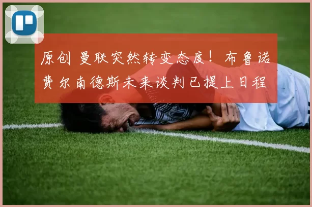 原创 曼联突然转变态度！布鲁诺・费尔南德斯未来谈判已提上日程