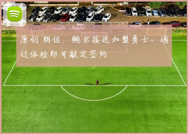 原创 朗佐・鲍尔接近加盟勇士，通过体检即可敲定签约