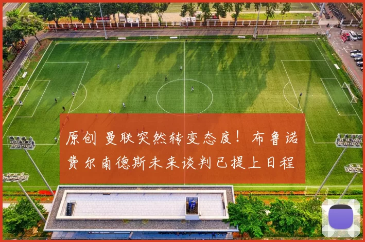 原创 曼联突然转变态度！布鲁诺・费尔南德斯未来谈判已提上日程