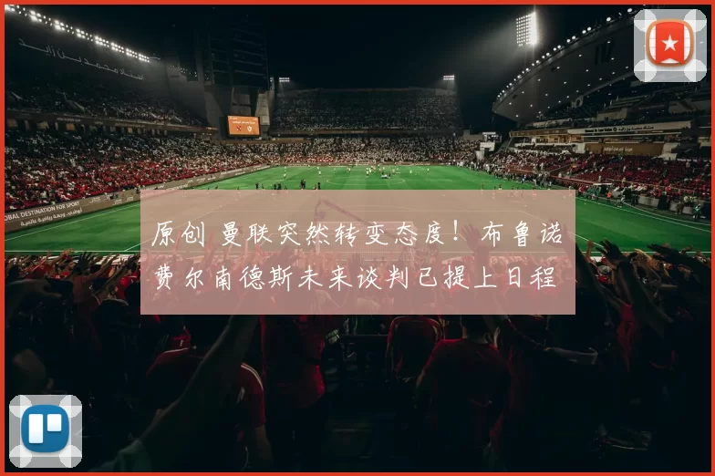 原创 曼联突然转变态度！布鲁诺・费尔南德斯未来谈判已提上日程