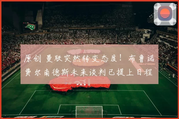 原创 曼联突然转变态度！布鲁诺・费尔南德斯未来谈判已提上日程