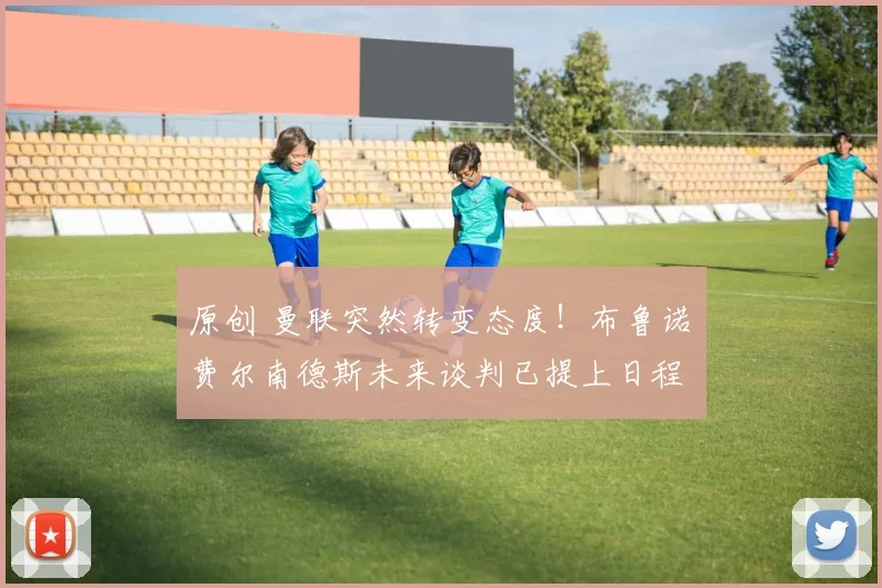 原创 曼联突然转变态度！布鲁诺・费尔南德斯未来谈判已提上日程