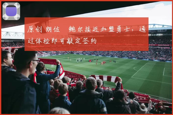 原创 朗佐・鲍尔接近加盟勇士，通过体检即可敲定签约