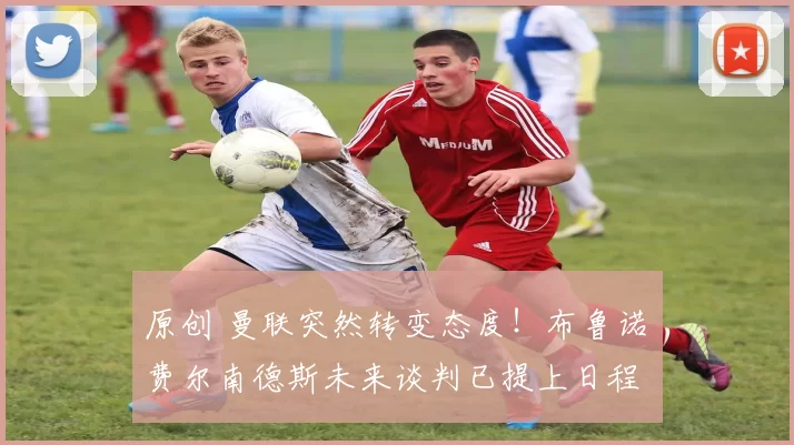 原创 曼联突然转变态度！布鲁诺・费尔南德斯未来谈判已提上日程